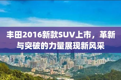 丰田2016新款SUV上市，革新与突破的力量展现新风采