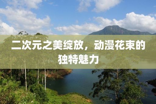 二次元之美绽放，动漫花束的独特魅力