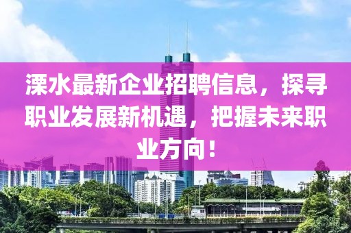 溧水最新企业招聘信息，探寻职业发展新机遇，把握未来职业方向！