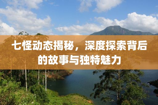 七怪动态揭秘，深度探索背后的故事与独特魅力