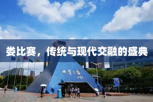 娄比赛，传统与现代交融的盛典