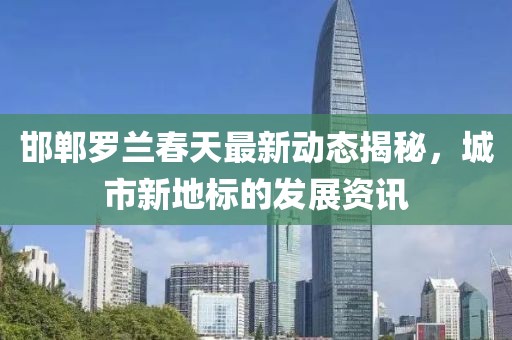 邯郸罗兰春天最新动态揭秘，城市新地标的发展资讯
