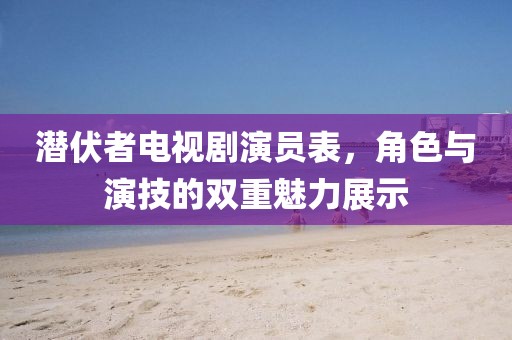 潜伏者电视剧演员表，角色与演技的双重魅力展示
