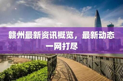 赣州最新资讯概览，最新动态一网打尽