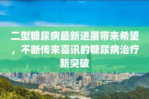 二型糖尿病最新进展带来希望，不断传来喜讯的糖尿病治疗新突破