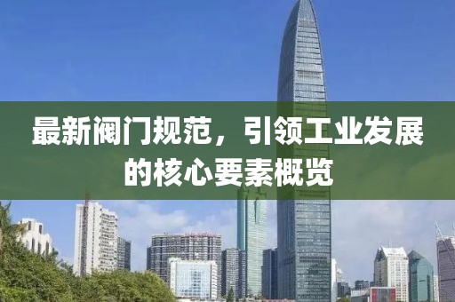 最新阀门规范，引领工业发展的核心要素概览