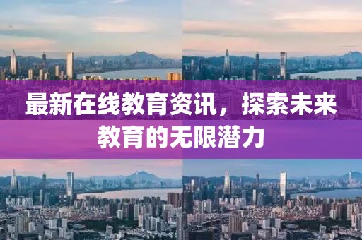 最新在线教育资讯，探索未来教育的无限潜力