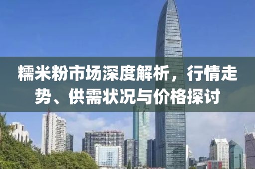 糯米粉市场深度解析，行情走势、供需状况与价格探讨