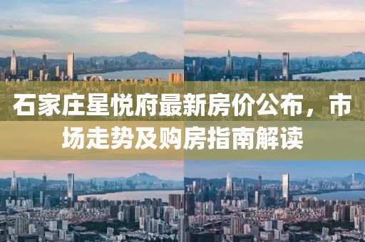 石家庄星悦府最新房价公布，市场走势及购房指南解读