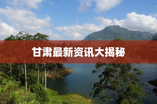 甘肃最新资讯大揭秘
