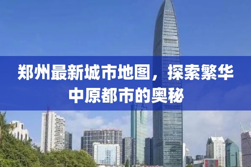 郑州最新城市地图，探索繁华中原都市的奥秘