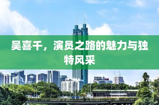 吴喜千，演员之路的魅力与独特风采