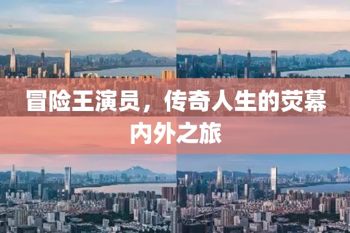 冒险王演员，传奇人生的荧幕内外之旅