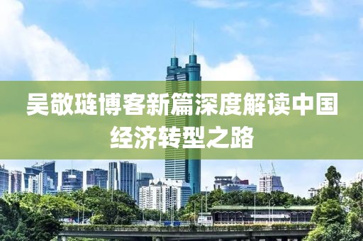 吴敬琏博客新篇深度解读中国经济转型之路