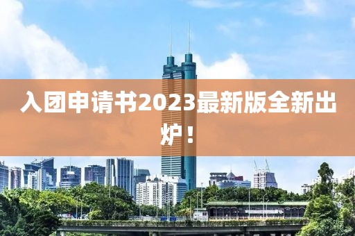 入团申请书2023最新版全新出炉！
