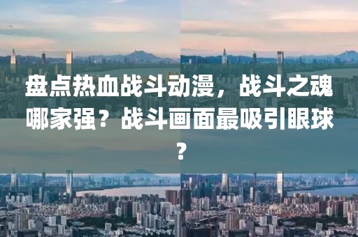 盘点热血战斗动漫，战斗之魂哪家强？战斗画面最吸引眼球？