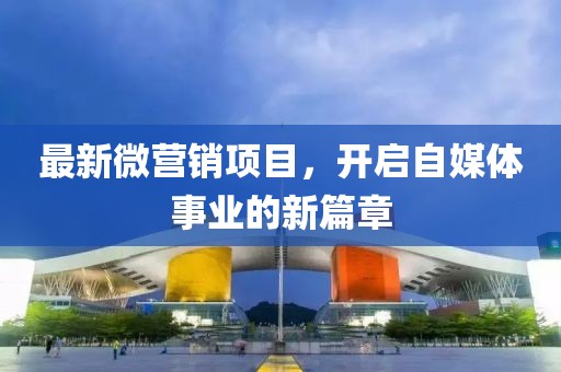 最新微营销项目，开启自媒体事业的新篇章