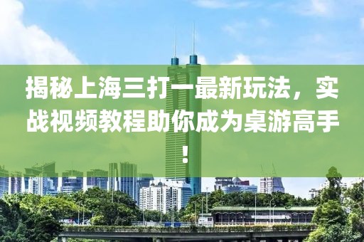 揭秘上海三打一最新玩法，实战视频教程助你成为桌游高手！