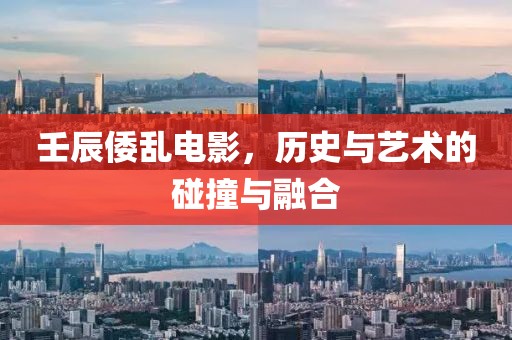 壬辰倭乱电影，历史与艺术的碰撞与融合