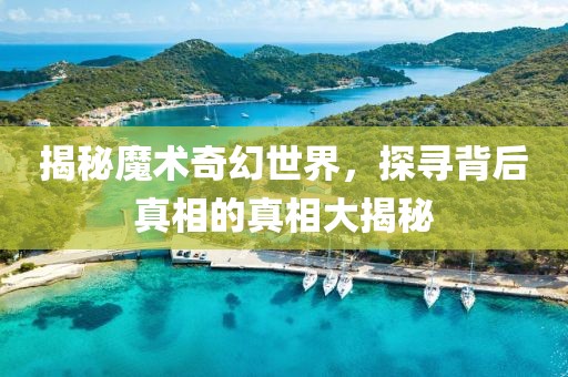 揭秘魔术奇幻世界，探寻背后真相的真相大揭秘