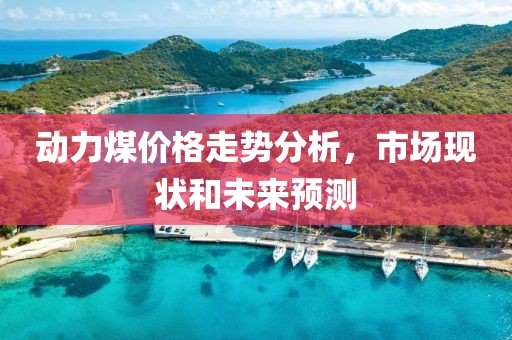 动力煤价格走势分析，市场现状和未来预测