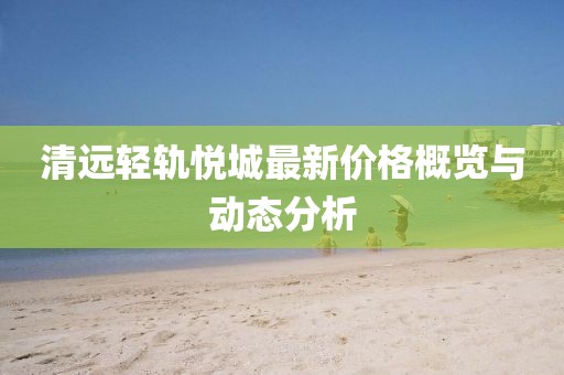 清远轻轨悦城最新价格概览与动态分析