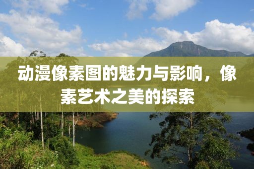 动漫像素图的魅力与影响，像素艺术之美的探索
