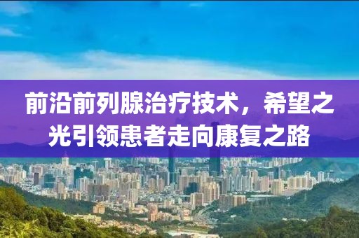 前沿前列腺治疗技术，希望之光引领患者走向康复之路