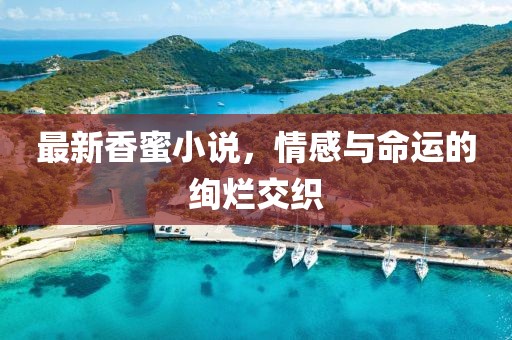 最新香蜜小说，情感与命运的绚烂交织