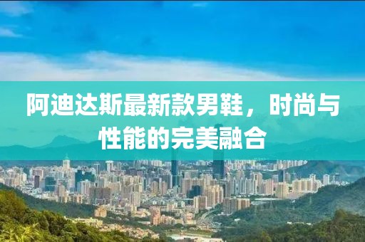 阿迪达斯最新款男鞋，时尚与性能的完美融合