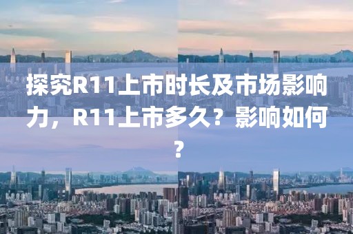 探究R11上市时长及市场影响力，R11上市多久？影响如何？