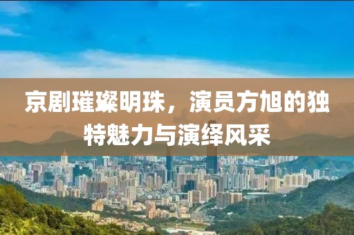 京剧璀璨明珠，演员方旭的独特魅力与演绎风采