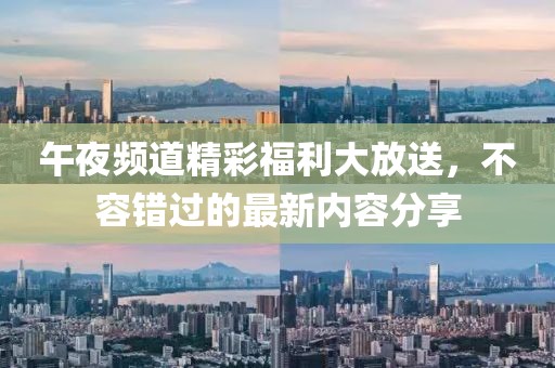午夜频道精彩福利大放送，不容错过的最新内容分享