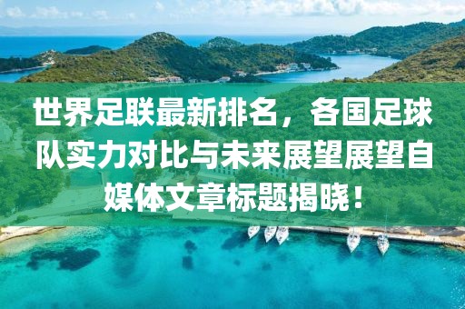世界足联最新排名，各国足球队实力对比与未来展望展望自媒体文章标题揭晓！