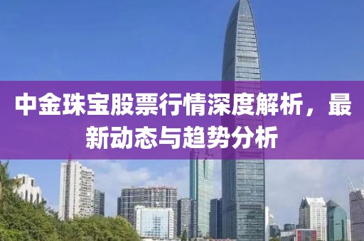中金珠宝股票行情深度解析，最新动态与趋势分析