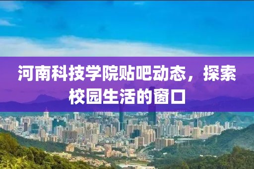 河南科技学院贴吧动态，探索校园生活的窗口