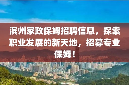 滨州家政保姆招聘信息，探索职业发展的新天地，招募专业保姆！