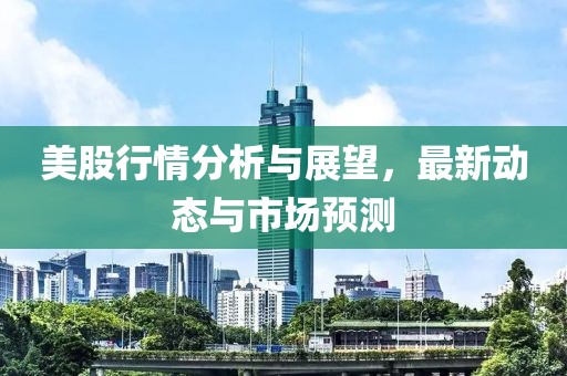 美股行情分析与展望，最新动态与市场预测