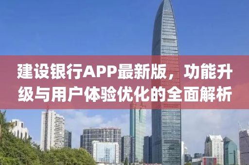 建设银行APP最新版，功能升级与用户体验优化的全面解析