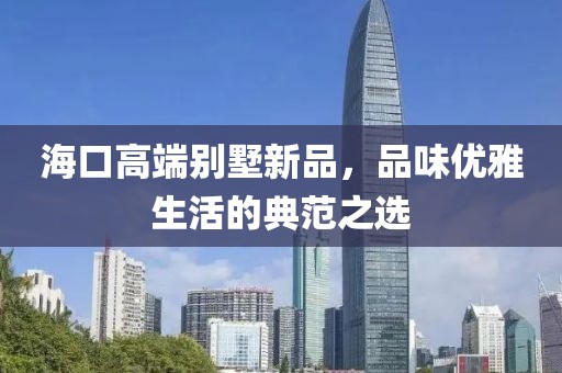 海口高端别墅新品，品味优雅生活的典范之选