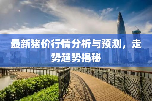 最新猪价行情分析与预测，走势趋势揭秘