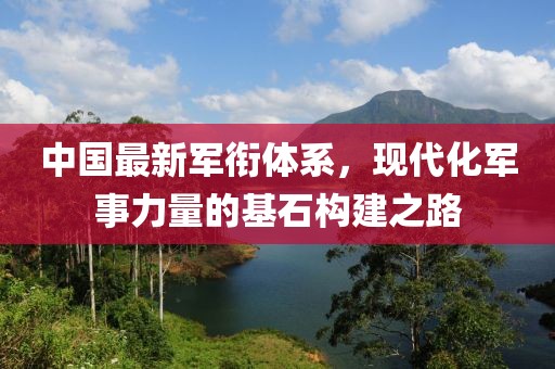 中国最新军衔体系，现代化军事力量的基石构建之路