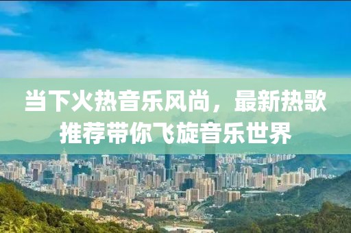 当下火热音乐风尚，最新热歌推荐带你飞旋音乐世界