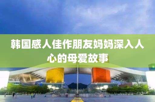 韩国感人佳作朋友妈妈深入人心的母爱故事