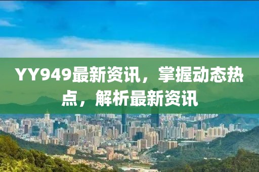 YY949最新资讯，掌握动态热点，解析最新资讯