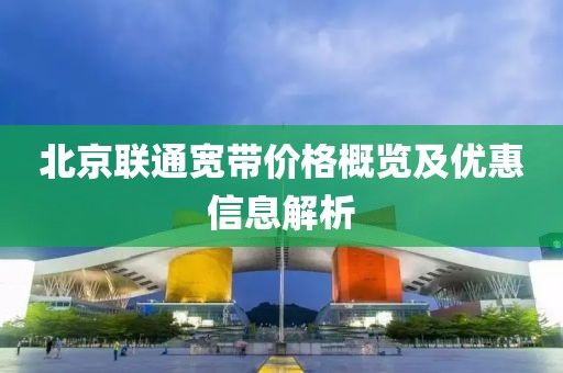 北京联通宽带价格概览及优惠信息解析