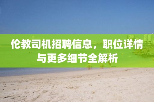 伦教司机招聘信息，职位详情与更多细节全解析