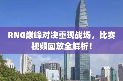 RNG巅峰对决重现战场，比赛视频回放全解析！