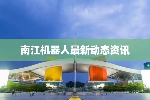 南江机器人最新动态资讯