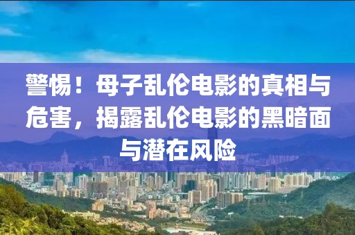 警惕！母子乱伦电影的真相与危害，揭露乱伦电影的黑暗面与潜在风险